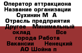 Оператор аттракциона › Название организации ­ Сухинин М .А. › Отрасль предприятия ­ Другое › Минимальный оклад ­ 30 000 - Все города Работа » Вакансии   . Ненецкий АО,Шойна п.